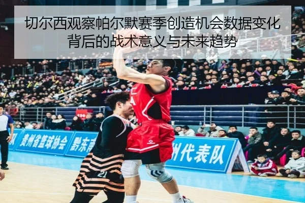 切尔西观察帕尔默赛季创造机会数据变化背后的战术意义与未来趋势