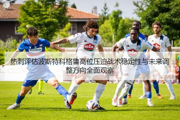 热刺评估波斯特科格鲁高位压迫战术稳定性与未来调整方向全面观察