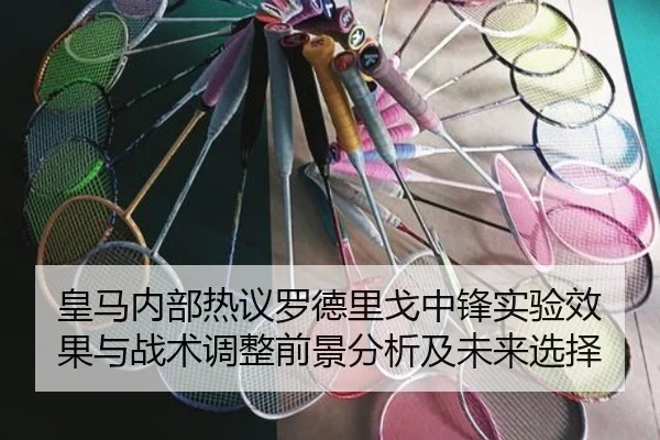 皇马内部热议罗德里戈中锋实验效果与战术调整前景分析及未来选择