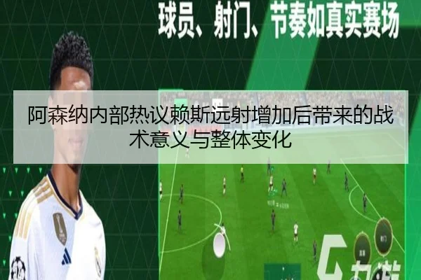 阿森纳内部热议赖斯远射增加后带来的战术意义与整体变化