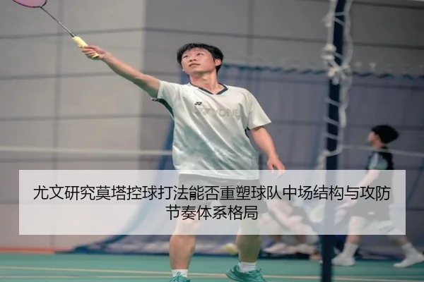 尤文研究莫塔控球打法能否重塑球队中场结构与攻防节奏体系格局