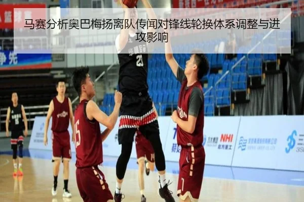 马赛分析奥巴梅扬离队传闻对锋线轮换体系调整与进攻影响