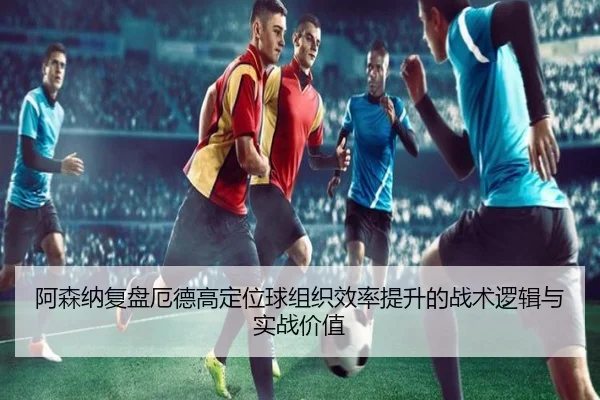 阿森纳复盘厄德高定位球组织效率提升的战术逻辑与实战价值