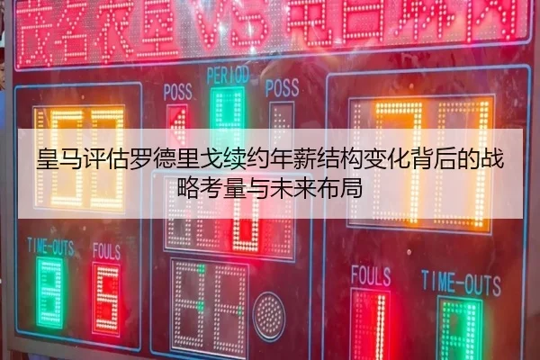 皇马评估罗德里戈续约年薪结构变化背后的战略考量与未来布局