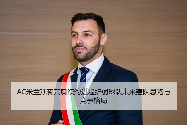 AC米兰观察莱奥续约进程折射球队未来建队思路与竞争格局