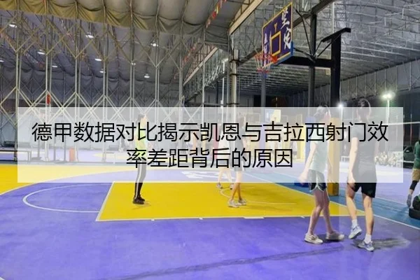 德甲数据对比揭示凯恩与吉拉西射门效率差距背后的原因