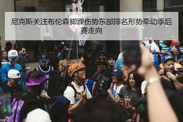 尼克斯关注布伦森脚踝伤势东部排名形势牵动季后赛走向