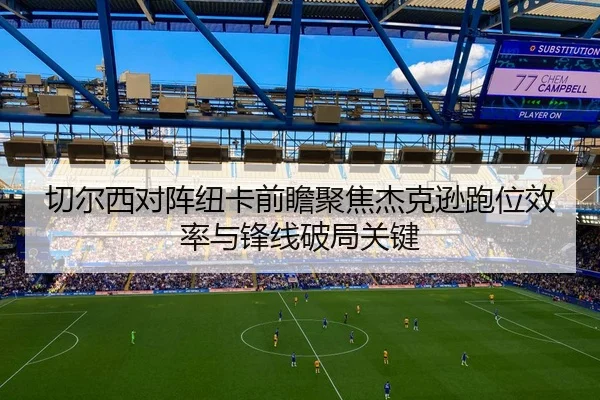 切尔西对阵纽卡前瞻聚焦杰克逊跑位效率与锋线破局关键