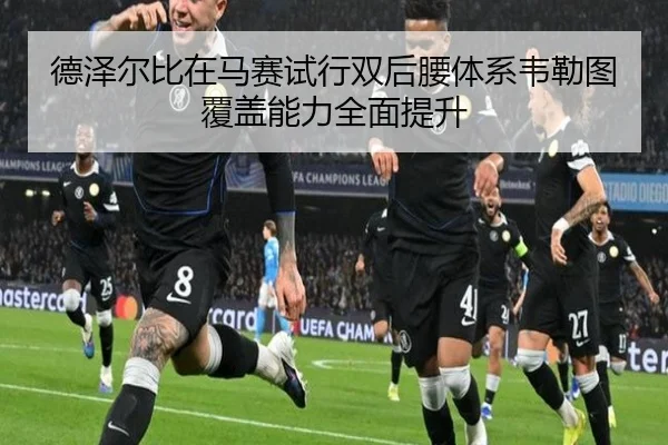 德泽尔比在马赛试行双后腰体系韦勒图覆盖能力全面提升