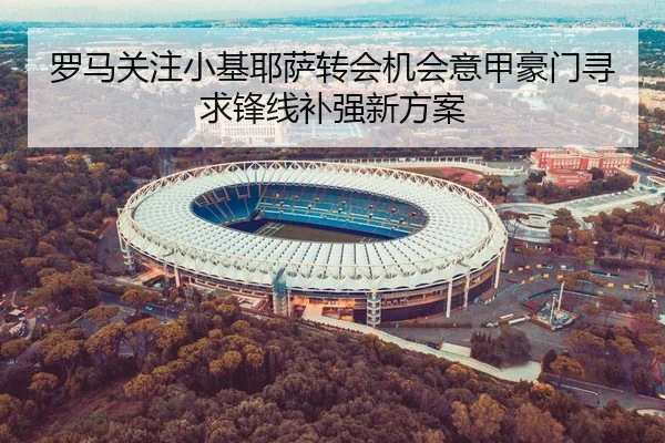 罗马关注小基耶萨转会机会意甲豪门寻求锋线补强新方案