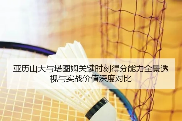 亚历山大与塔图姆关键时刻得分能力全景透视与实战价值深度对比