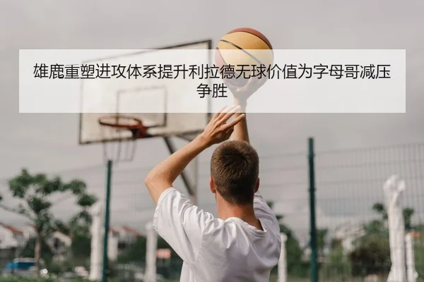 雄鹿重塑进攻体系提升利拉德无球价值为字母哥减压争胜
