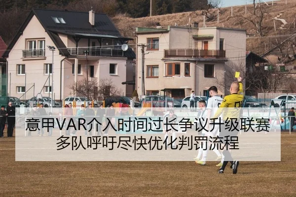 意甲VAR介入时间过长争议升级联赛多队呼吁尽快优化判罚流程