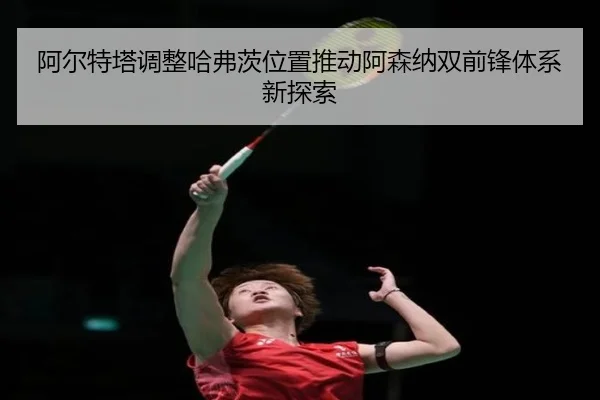 阿尔特塔调整哈弗茨位置推动阿森纳双前锋体系新探索