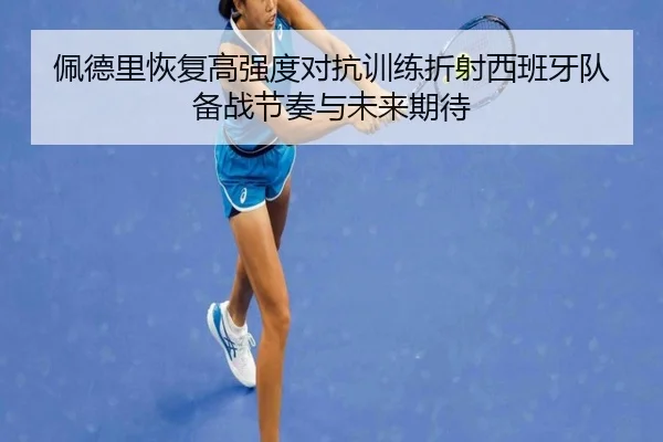 佩德里恢复高强度对抗训练折射西班牙队备战节奏与未来期待